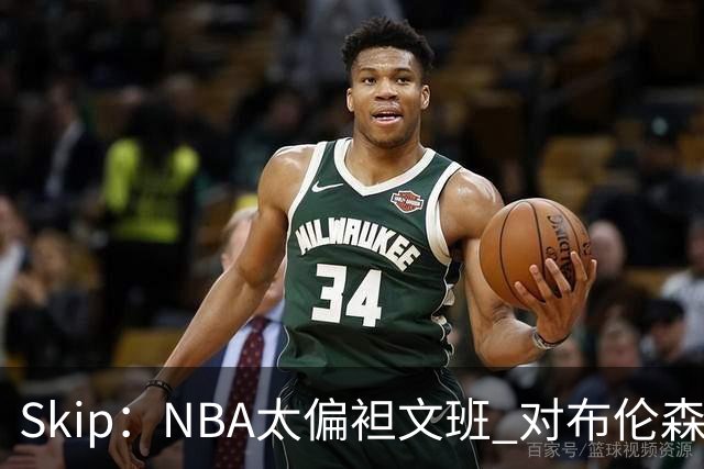 Skip：NBA太偏袒文班 对布伦森做出扎扎垫伦纳德脚的动作却没被吹